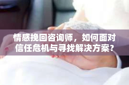 情感挽回咨询师，如何面对信任危机与寻找解决方案？