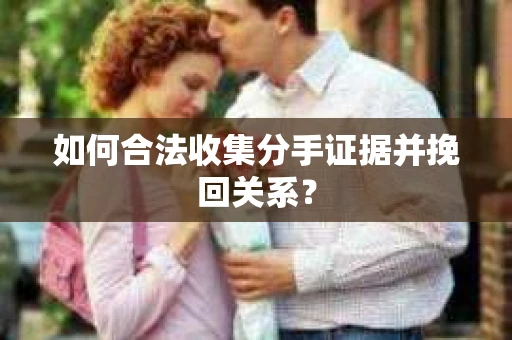 如何合法收集分手证据并挽回关系? 如何合法收集分手证据并挽回关系?