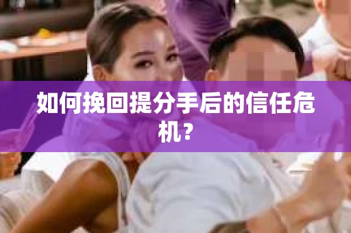 如何挽回提分手后的信任危机? 如何挽回提分手后的信任危机?