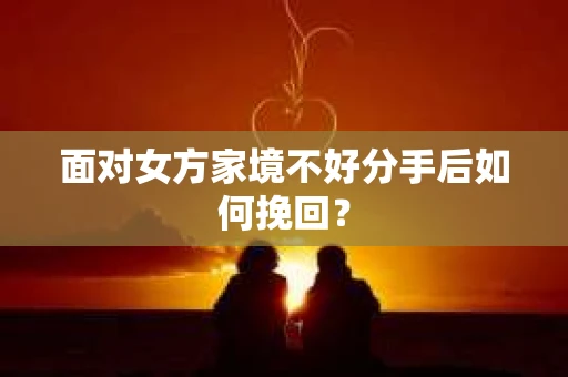面对女方家境不好分手后如何挽回？