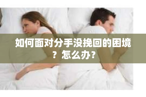 如何面对分手没挽回的困境？怎么办？