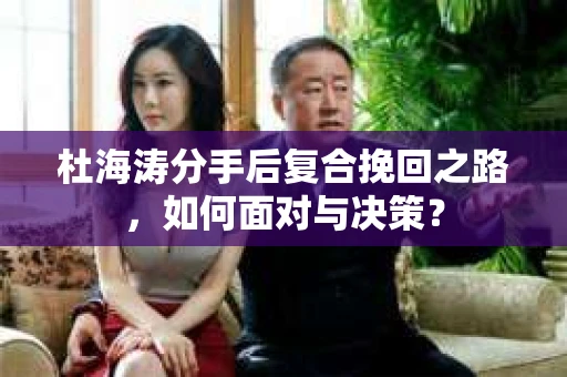 杜海涛分手后复合挽回之路，如何面对与决策？