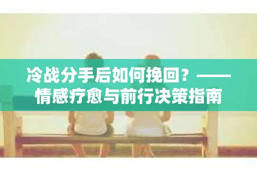冷战分手后如何挽回？——情感疗愈与前行决策指南