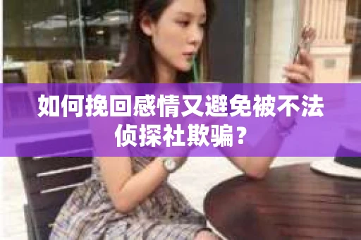 如何挽回感情又避免被不法侦探社欺骗？