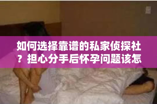 如何选择靠谱的私家侦探社?担心分手后怀孕问题该怎么办? 如何选择靠谱的私家侦探社?担心分手后怀孕问题该怎么办?