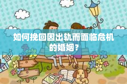 如何挽回因出轨而面临危机的婚姻？