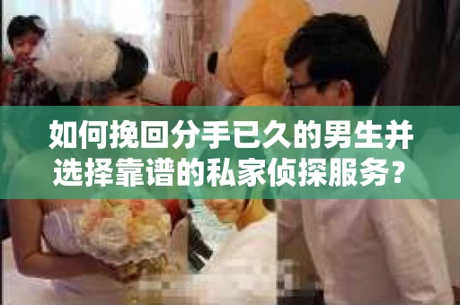 如何挽回分手已久的男生并选择靠谱的私家侦探服务？