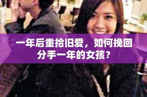 一年后重拾旧爱，如何挽回分手一年的女孩？