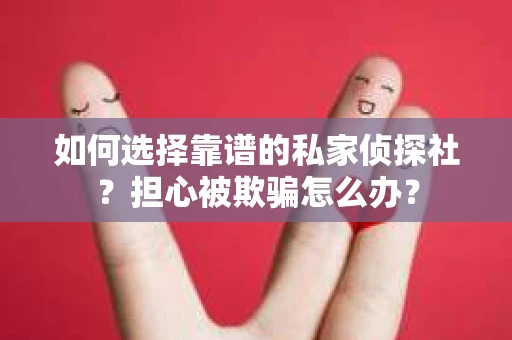 如何选择靠谱的私家侦探社？担心被欺骗怎么办？
