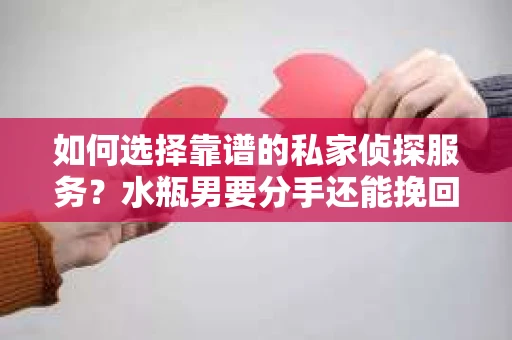 如何选择靠谱的私家侦探服务？水瓶男要分手还能挽回吗？