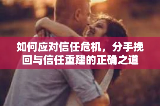 如何应对信任危机，分手挽回与信任重建的正确之道