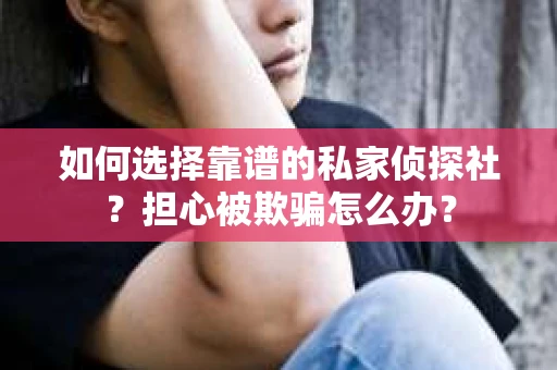 如何选择靠谱的私家侦探社？担心被欺骗怎么办？