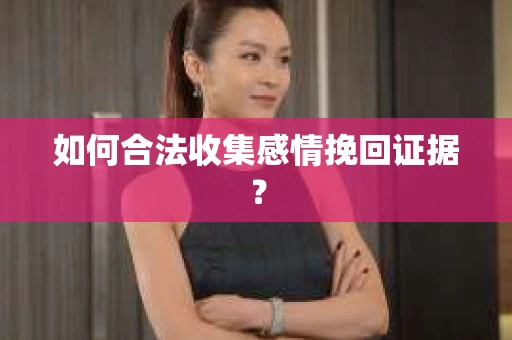 如何合法收集感情挽回证据？