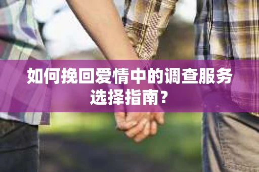如何挽回爱情中的调查服务选择指南？