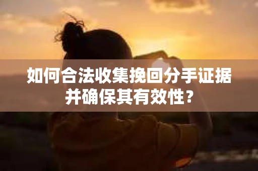 如何合法收集挽回分手证据并确保其有效性？
