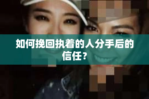 如何挽回执着的人分手后的信任？