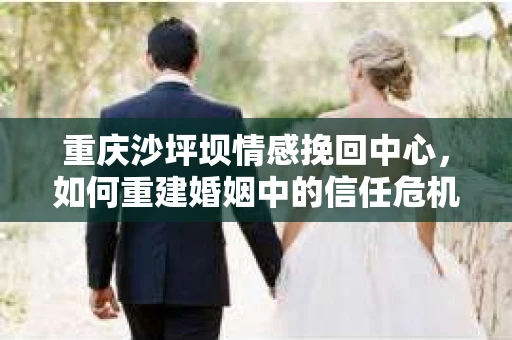 重庆沙坪坝情感挽回中心，如何重建婚姻中的信任危机？