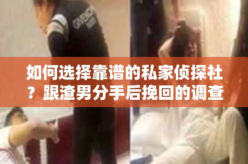 如何选择靠谱的私家侦探社？跟渣男分手后挽回的调查服务怎么办？