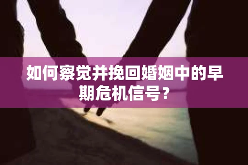 如何察觉并挽回婚姻中的早期危机信号？