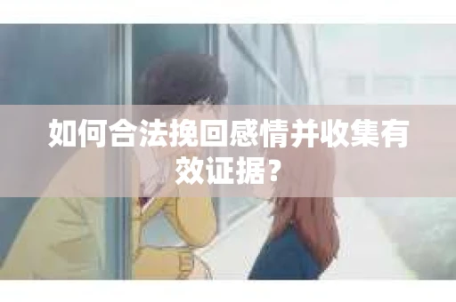 如何合法挽回感情并收集有效证据？