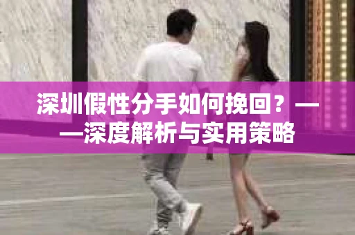 深圳假性分手如何挽回？——深度解析与实用策略