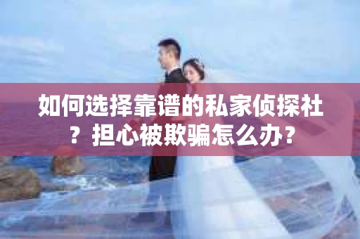 如何选择靠谱的私家侦探社？担心被欺骗怎么办？