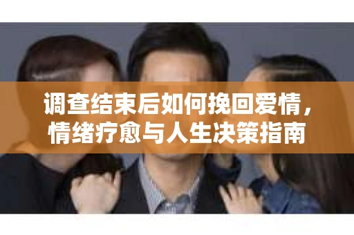 调查结束后如何挽回爱情,情绪疗愈与人生决策指南 调查结束后如何挽回爱情,情绪疗愈与人生决策指南