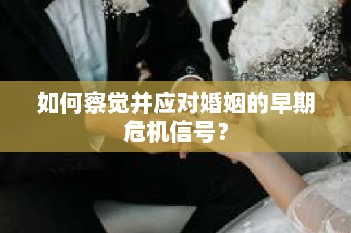 如何察觉并应对婚姻的早期危机信号? 如何察觉并应对婚姻的早期危机信号?