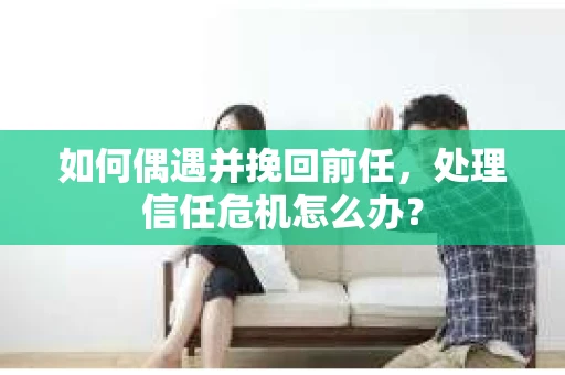 如何偶遇并挽回前任，处理信任危机怎么办？