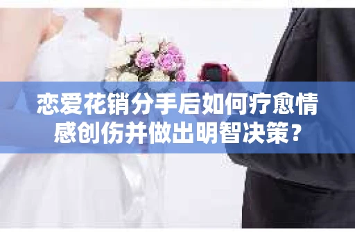 恋爱花销分手后如何疗愈情感创伤并做出明智决策？