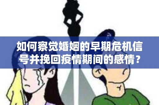 如何察觉婚姻的早期危机信号并挽回疫情期间的感情？