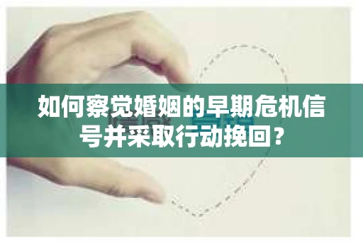 如何察觉婚姻的早期危机信号并采取行动挽回？