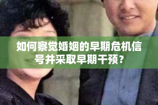 如何察觉婚姻的早期危机信号并采取早期干预？