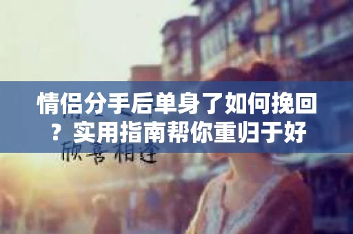 情侣分手后单身了如何挽回？实用指南帮你重归于好