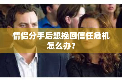 情侣分手后想挽回信任危机怎么办？