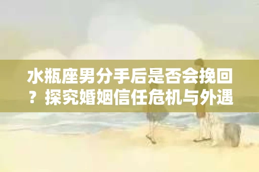 水瓶座男分手后是否会挽回？探究婚姻信任危机与外遇嫌疑的应对策略