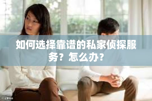 如何选择靠谱的私家侦探服务？怎么办？