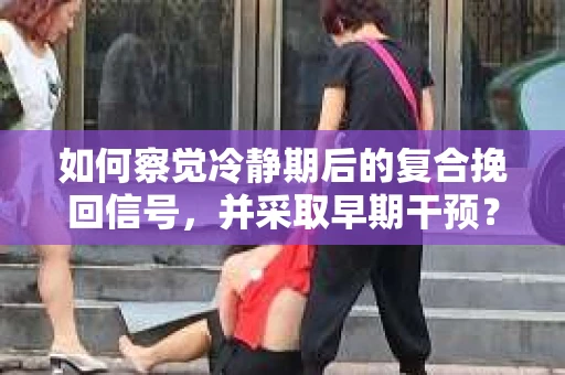 如何察觉冷静期后的复合挽回信号，并采取早期干预？