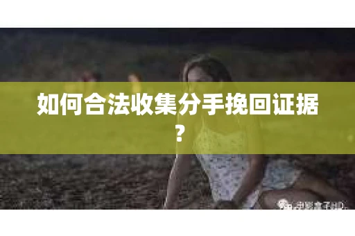 如何合法收集分手挽回证据？