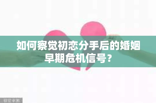 如何察觉初恋分手后的婚姻早期危机信号？