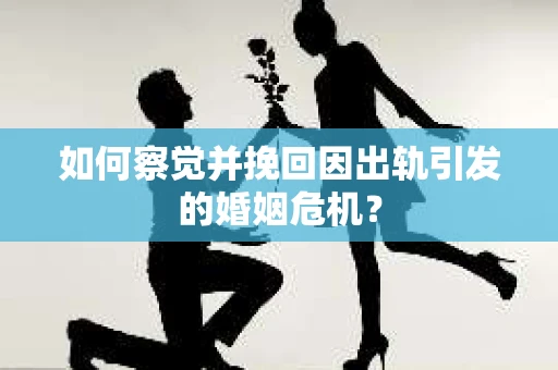 如何察觉并挽回因出轨引发的婚姻危机？