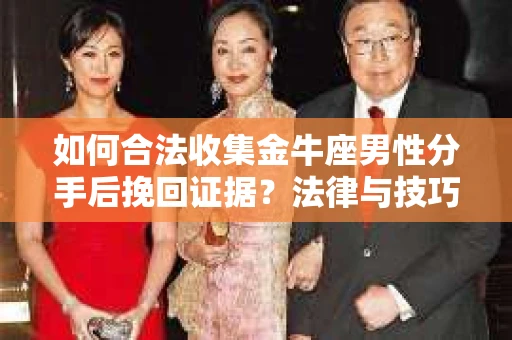如何合法收集金牛座男性分手后挽回证据?法律与技巧的双重指导 如何合法收集金牛座男性分手后挽回证据?法律与技巧的双重指导