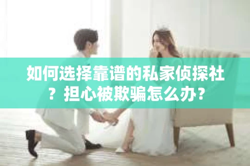 如何选择靠谱的私家侦探社？担心被欺骗怎么办？