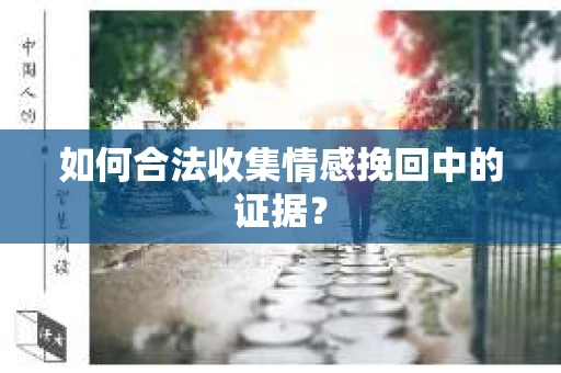 如何合法收集情感挽回中的证据？