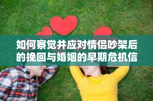 如何察觉并应对情侣吵架后的挽回与婚姻的早期危机信号? 如何察觉并应对情侣吵架后的挽回与婚姻的早期危机信号?