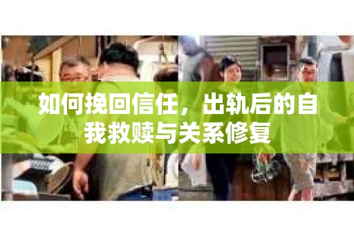 如何挽回信任，出轨后的自我救赎与关系修复