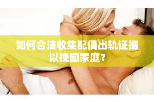 如何合法收集配偶出轨证据以挽回家庭？