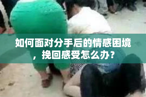 如何面对分手后的情感困境，挽回感受怎么办？
