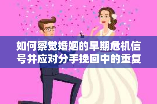 如何察觉婚姻的早期危机信号并应对分手挽回中的重复错误？