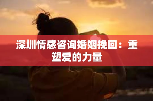 深圳情感咨询婚姻挽回：重塑爱的力量